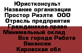 Юристконсульт › Название организации ­ Простор-Риэлти, ООО › Отрасль предприятия ­ Гражданское право › Минимальный оклад ­ 120 000 - Все города Работа » Вакансии   . Кировская обл.,Захарищево п.